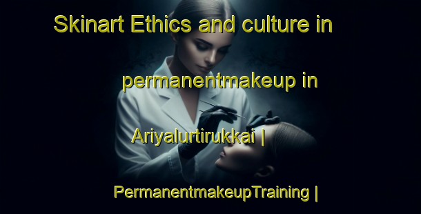 Skinart Ethics and culture in permanentmakeup in Ariyalurtirukkai | PermanentmakeupTraining | PermanentmakeupClasses | SkinartTraining-India